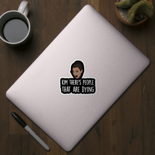 kim there's people that are dying shirt